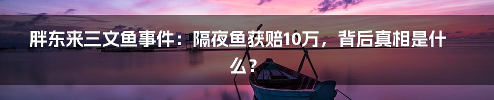 胖东来三文鱼事件：隔夜鱼获赔10万，背后真相是什么？