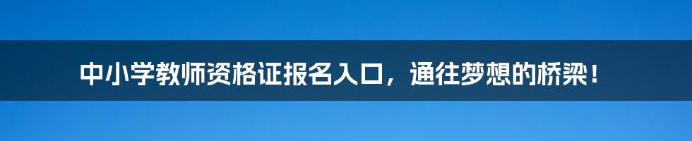 中小学教师资格证报名入口，通往梦想的桥梁！