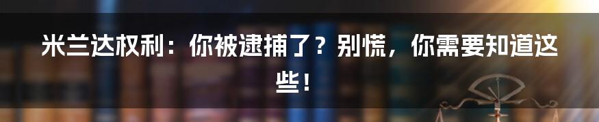 米兰达权利：你被逮捕了？别慌，你需要知道这些！