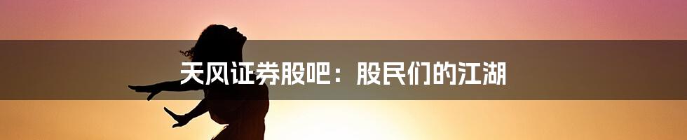 天风证券股吧：股民们的江湖