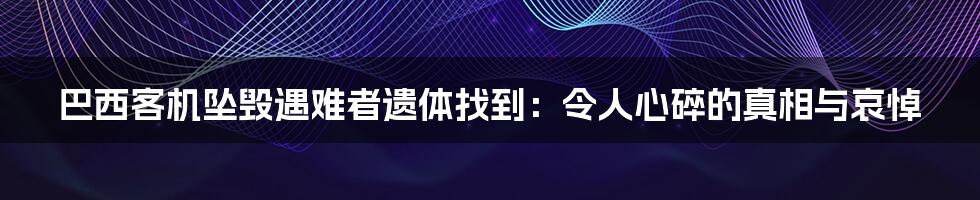 巴西客机坠毁遇难者遗体找到：令人心碎的真相与哀悼