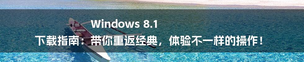 Windows 8.1 下载指南：带你重返经典，体验不一样的操作！