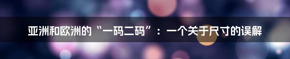 亚洲和欧洲的“一码二码”：一个关于尺寸的误解