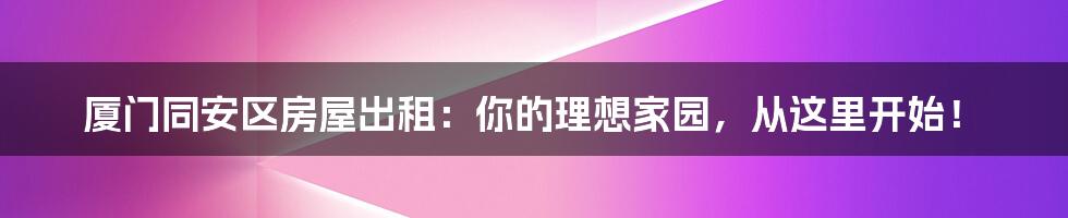 厦门同安区房屋出租：你的理想家园，从这里开始！