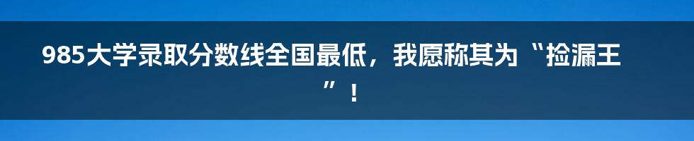 985大学录取分数线全国最低，我愿称其为“捡漏王”！