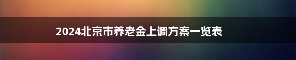 2024北京市养老金上调方案一览表