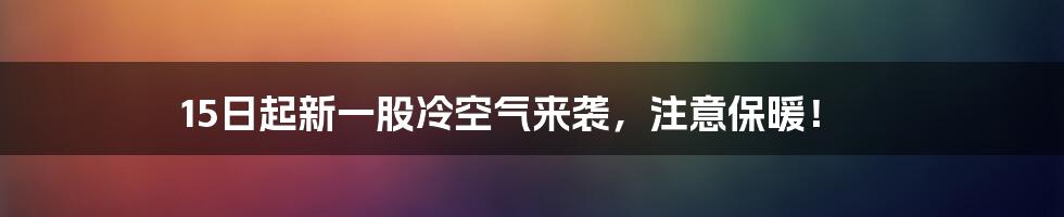 15日起新一股冷空气来袭，注意保暖！