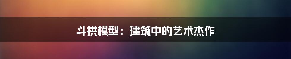 斗拱模型：建筑中的艺术杰作