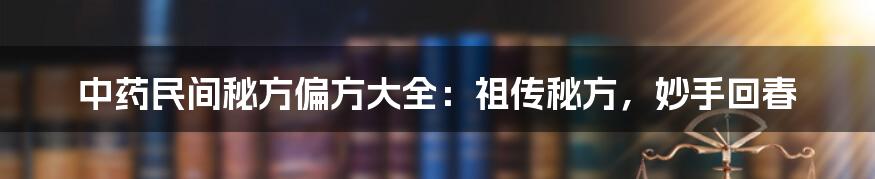 中药民间秘方偏方大全：祖传秘方，妙手回春