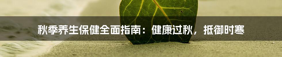 秋季养生保健全面指南：健康过秋，抵御时寒