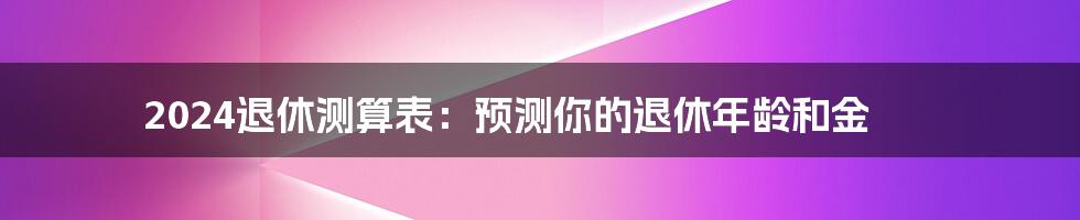 2024退休测算表：预测你的退休年龄和金