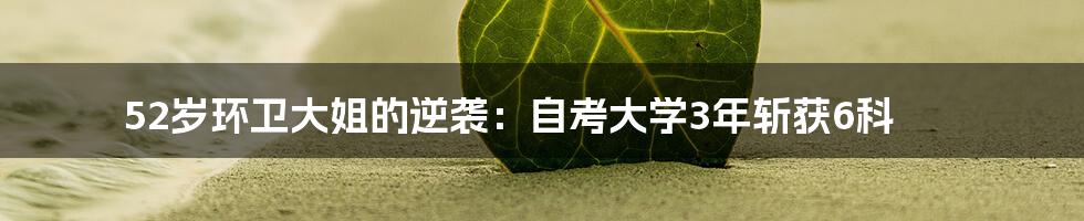 52岁环卫大姐的逆袭：自考大学3年斩获6科