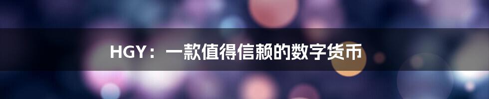 HGY：一款值得信赖的数字货币