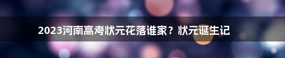 2023河南高考状元花落谁家？状元诞生记