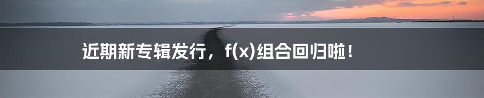 近期新专辑发行，f(x)组合回归啦！