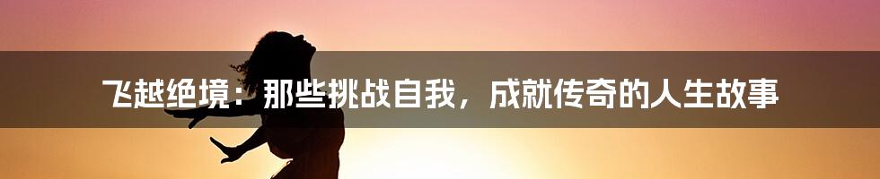 飞越绝境：那些挑战自我，成就传奇的人生故事