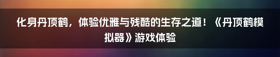 化身丹顶鹤，体验优雅与残酷的生存之道！《丹顶鹤模拟器》游戏体验