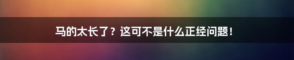 马的太长了？这可不是什么正经问题！