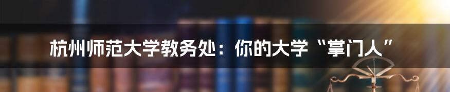 杭州师范大学教务处：你的大学“掌门人”