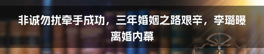 非诚勿扰牵手成功，三年婚姻之路艰辛，李璐曝离婚内幕