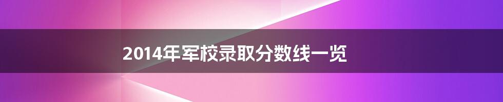 2014年军校录取分数线一览