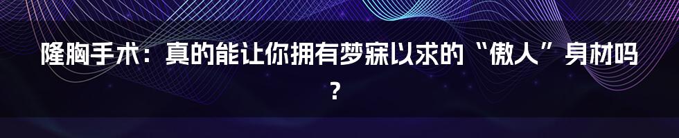 隆胸手术：真的能让你拥有梦寐以求的“傲人”身材吗？