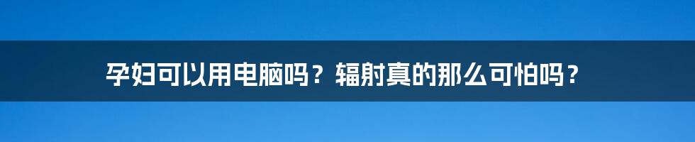 孕妇可以用电脑吗？辐射真的那么可怕吗？