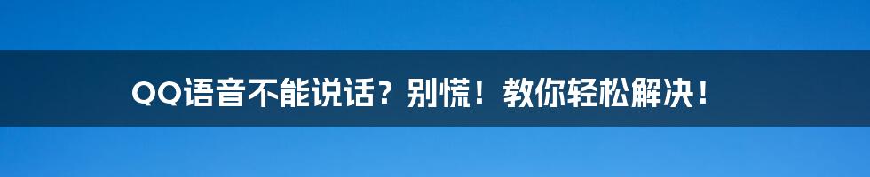 QQ语音不能说话？别慌！教你轻松解决！