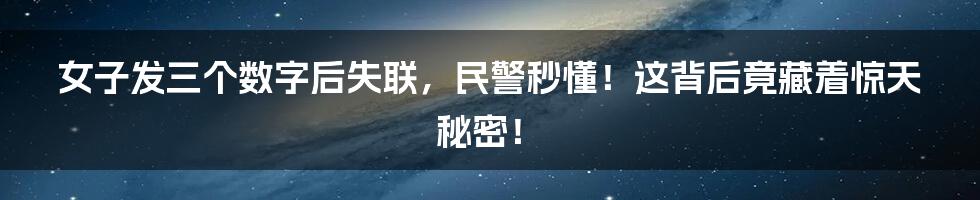 女子发三个数字后失联，民警秒懂！这背后竟藏着惊天秘密！