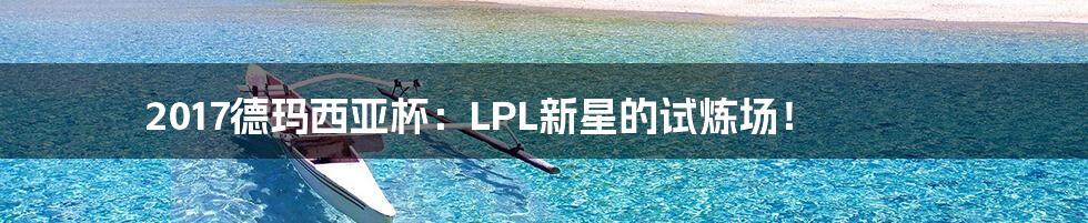 2017德玛西亚杯：LPL新星的试炼场！