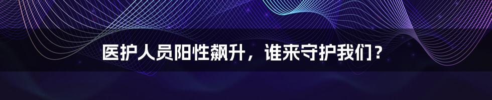 医护人员阳性飙升，谁来守护我们？