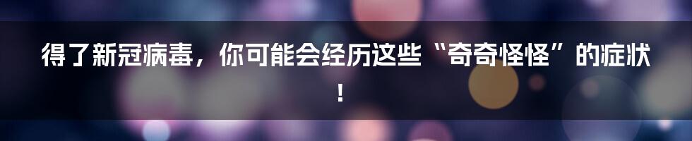 得了新冠病毒，你可能会经历这些“奇奇怪怪”的症状！