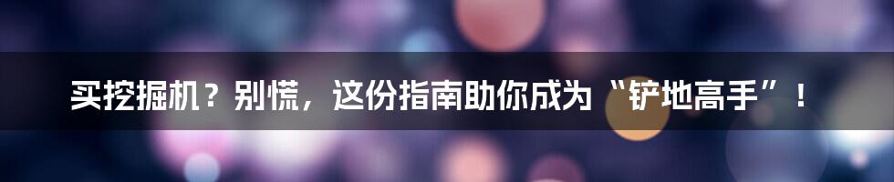 买挖掘机？别慌，这份指南助你成为“铲地高手”！