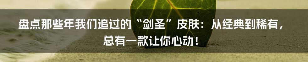 盘点那些年我们追过的“剑圣”皮肤：从经典到稀有，总有一款让你心动！