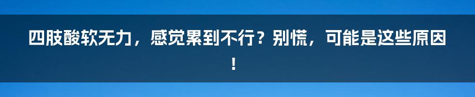 四肢酸软无力，感觉累到不行？别慌，可能是这些原因！