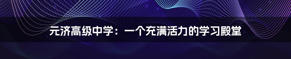 元济高级中学：一个充满活力的学习殿堂