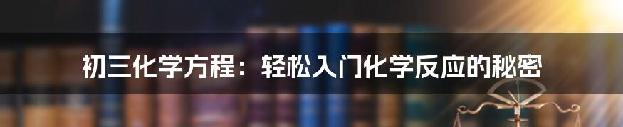 初三化学方程：轻松入门化学反应的秘密