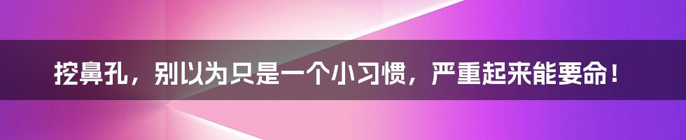 挖鼻孔，别以为只是一个小习惯，严重起来能要命！