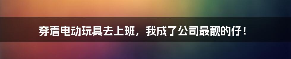 穿着电动玩具去上班，我成了公司最靓的仔！