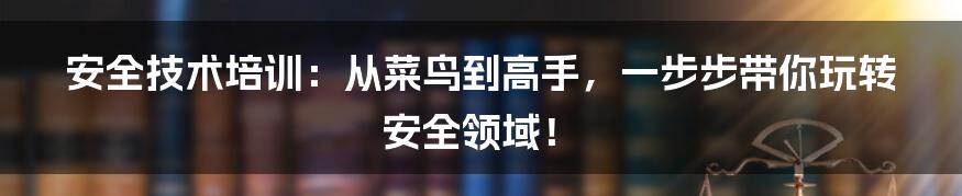 安全技术培训：从菜鸟到高手，一步步带你玩转安全领域！