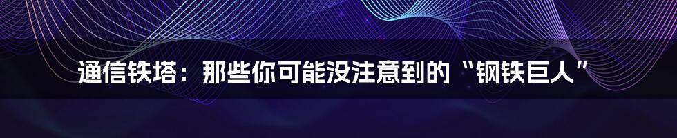 通信铁塔：那些你可能没注意到的“钢铁巨人”