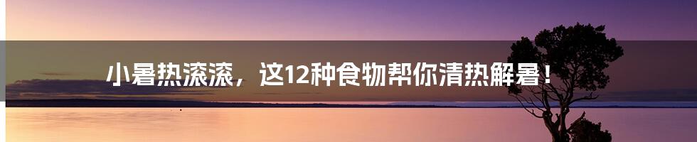 小暑热滚滚，这12种食物帮你清热解暑！