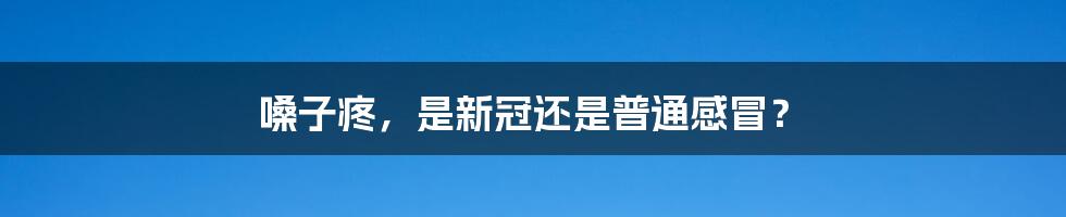 嗓子疼，是新冠还是普通感冒？