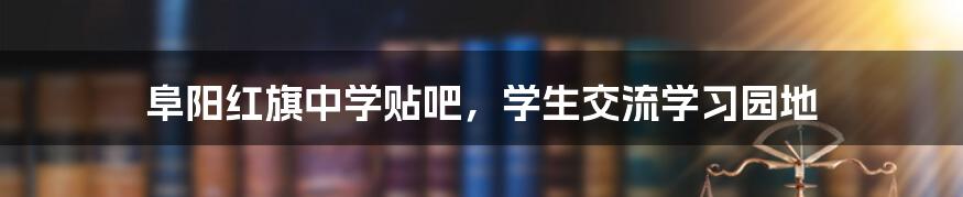 阜阳红旗中学贴吧，学生交流学习园地