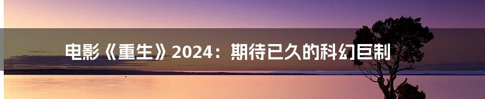 电影《重生》2024：期待已久的科幻巨制