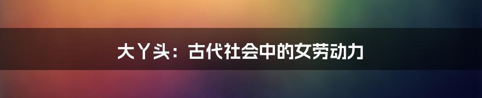 大丫头：古代社会中的女劳动力