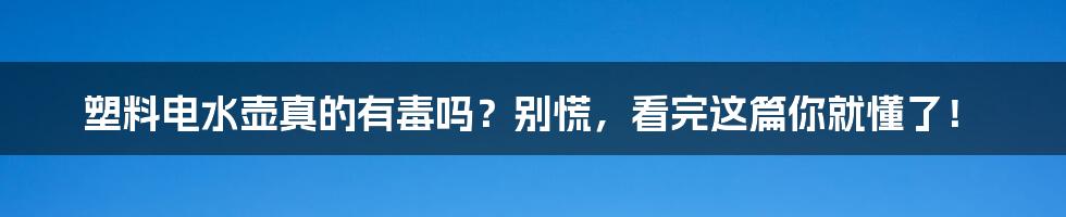 塑料电水壶真的有毒吗？别慌，看完这篇你就懂了！