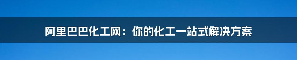 阿里巴巴化工网：你的化工一站式解决方案