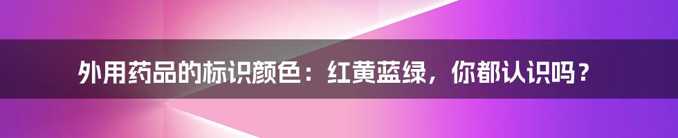 外用药品的标识颜色：红黄蓝绿，你都认识吗？