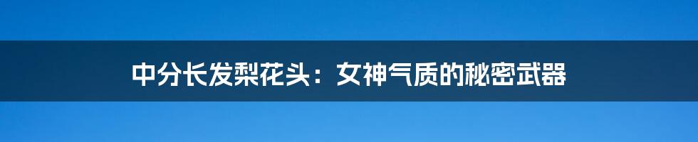 中分长发梨花头：女神气质的秘密武器